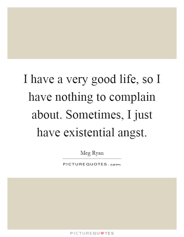I have a very good life, so I have nothing to complain about. Sometimes, I just have existential angst Picture Quote #1