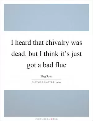 I heard that chivalry was dead, but I think it’s just got a bad flue Picture Quote #1