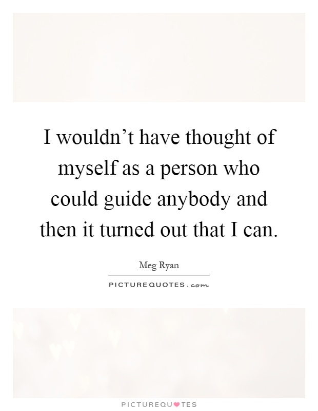 I wouldn't have thought of myself as a person who could guide anybody and then it turned out that I can Picture Quote #1