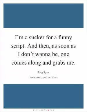 I’m a sucker for a funny script. And then, as soon as I don’t wanna be, one comes along and grabs me Picture Quote #1