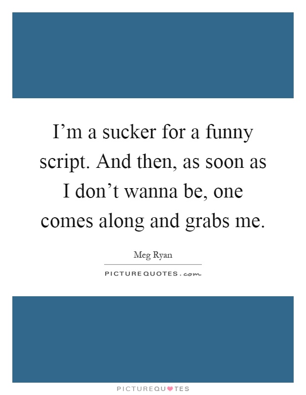 I'm a sucker for a funny script. And then, as soon as I don't wanna be, one comes along and grabs me Picture Quote #1