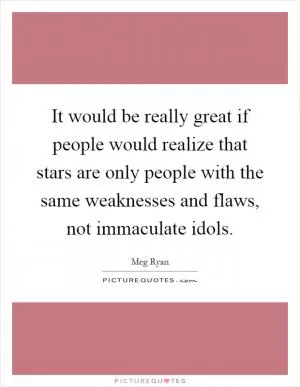It would be really great if people would realize that stars are only people with the same weaknesses and flaws, not immaculate idols Picture Quote #1