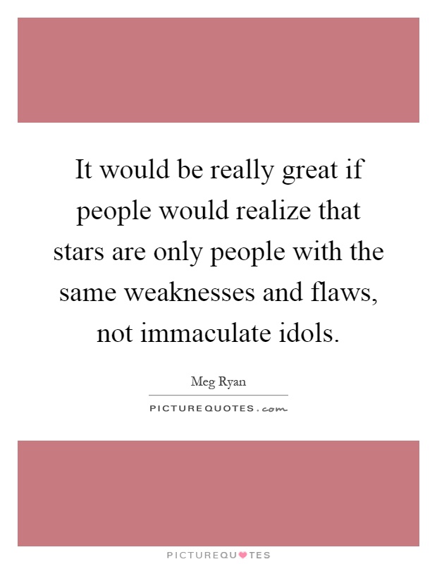 It would be really great if people would realize that stars are only people with the same weaknesses and flaws, not immaculate idols Picture Quote #1