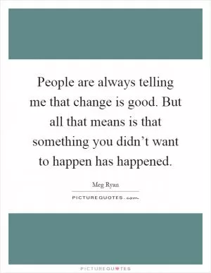 People are always telling me that change is good. But all that means is that something you didn’t want to happen has happened Picture Quote #1