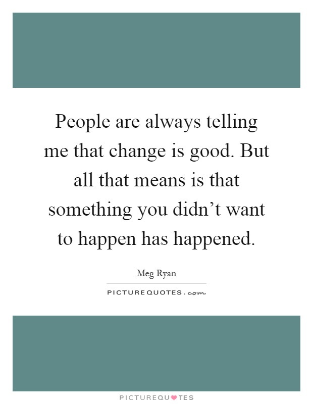 People are always telling me that change is good. But all that means is that something you didn't want to happen has happened Picture Quote #1