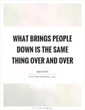 What brings people down is the same thing over and over Picture Quote #1