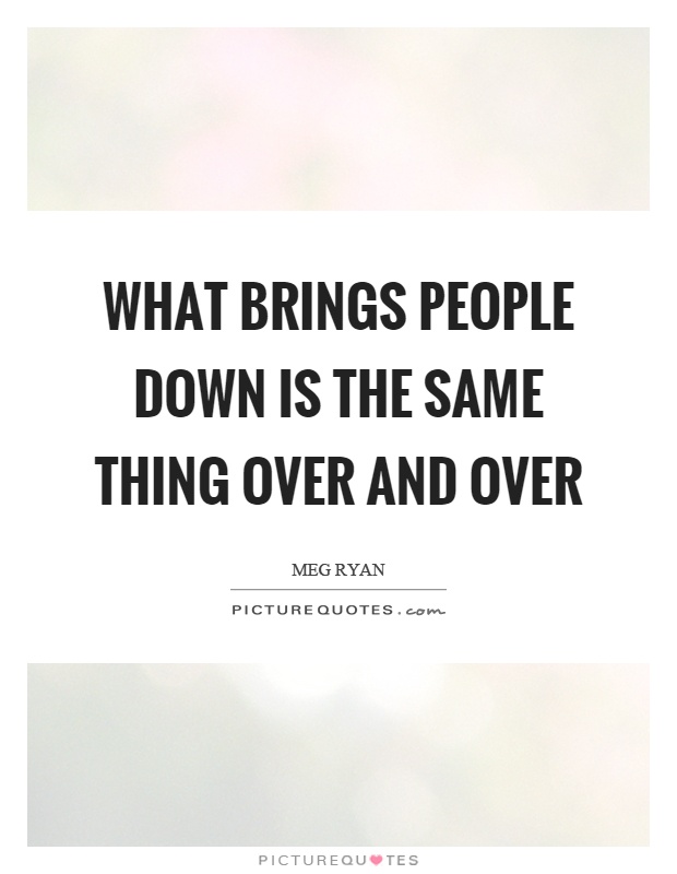 What brings people down is the same thing over and over Picture Quote #1