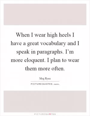 When I wear high heels I have a great vocabulary and I speak in paragraphs. I’m more eloquent. I plan to wear them more often Picture Quote #1