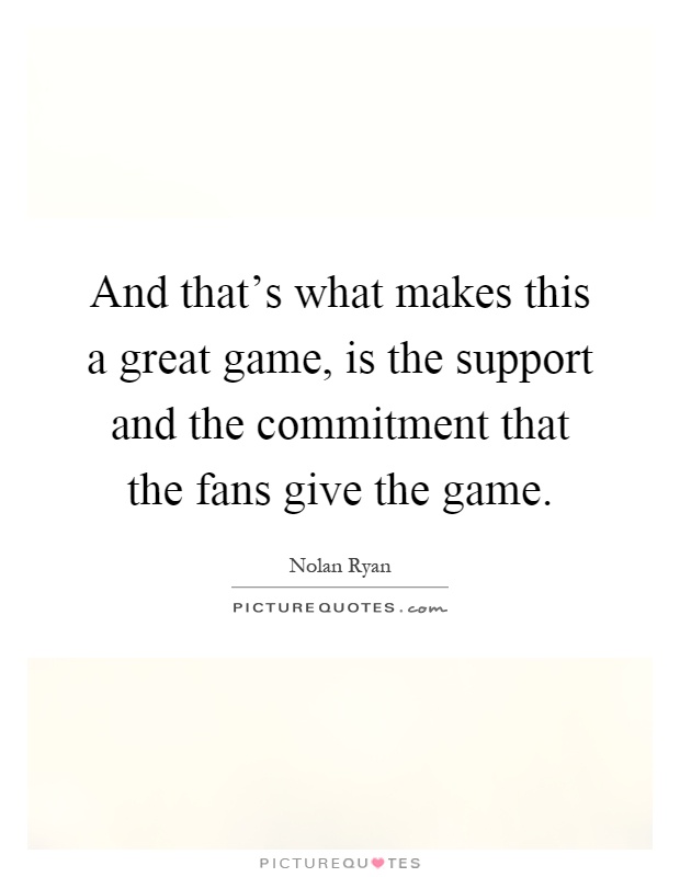 And that's what makes this a great game, is the support and the commitment that the fans give the game Picture Quote #1