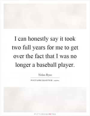 I can honestly say it took two full years for me to get over the fact that I was no longer a baseball player Picture Quote #1
