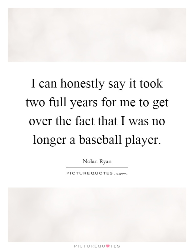I can honestly say it took two full years for me to get over the fact that I was no longer a baseball player Picture Quote #1