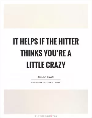 It helps if the hitter thinks you’re a little crazy Picture Quote #1