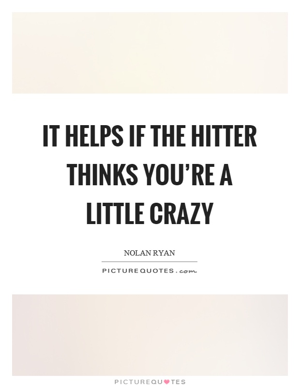 It helps if the hitter thinks you're a little crazy Picture Quote #1