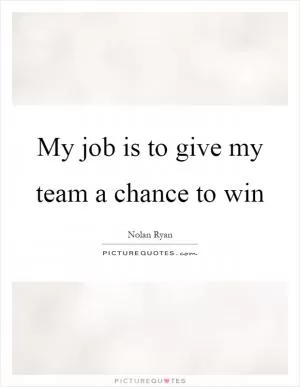 My job is to give my team a chance to win Picture Quote #1