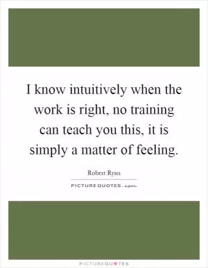 I know intuitively when the work is right, no training can teach you this, it is simply a matter of feeling Picture Quote #1