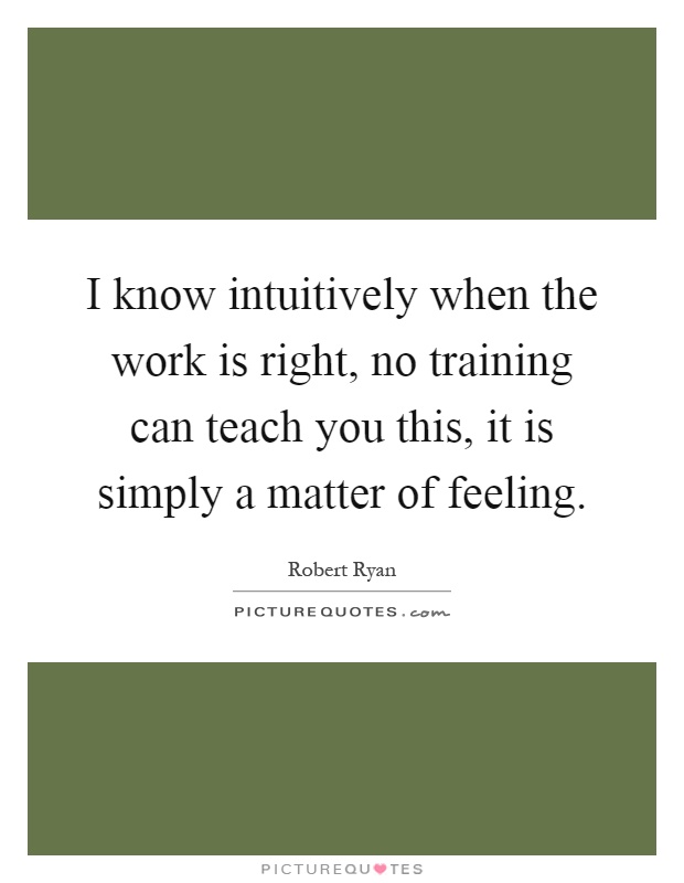 I know intuitively when the work is right, no training can teach you this, it is simply a matter of feeling Picture Quote #1