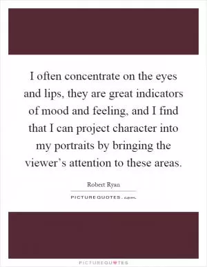 I often concentrate on the eyes and lips, they are great indicators of mood and feeling, and I find that I can project character into my portraits by bringing the viewer’s attention to these areas Picture Quote #1