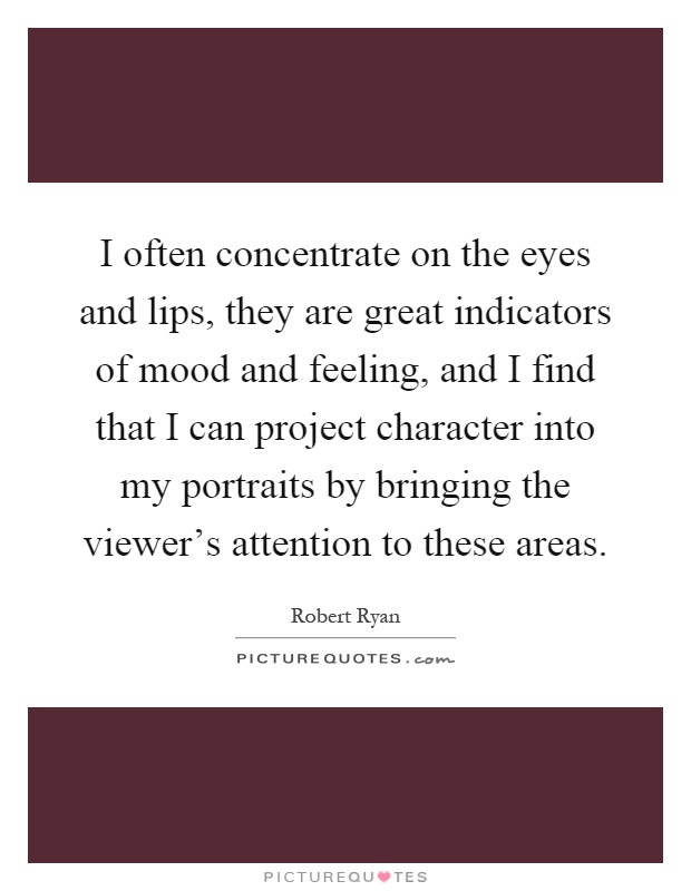 I often concentrate on the eyes and lips, they are great indicators of mood and feeling, and I find that I can project character into my portraits by bringing the viewer's attention to these areas Picture Quote #1