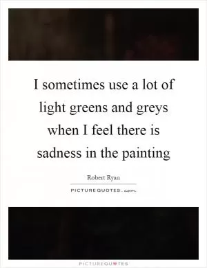 I sometimes use a lot of light greens and greys when I feel there is sadness in the painting Picture Quote #1