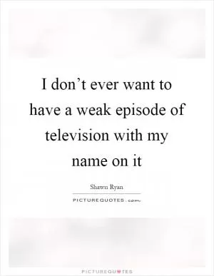 I don’t ever want to have a weak episode of television with my name on it Picture Quote #1