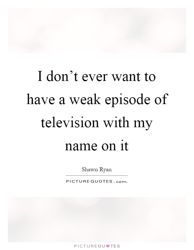 I don't ever want to have a weak episode of television with my name on it Picture Quote #1