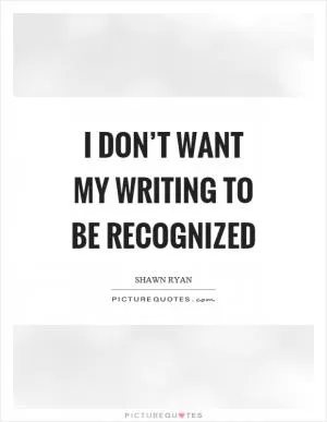 I don’t want my writing to be recognized Picture Quote #1