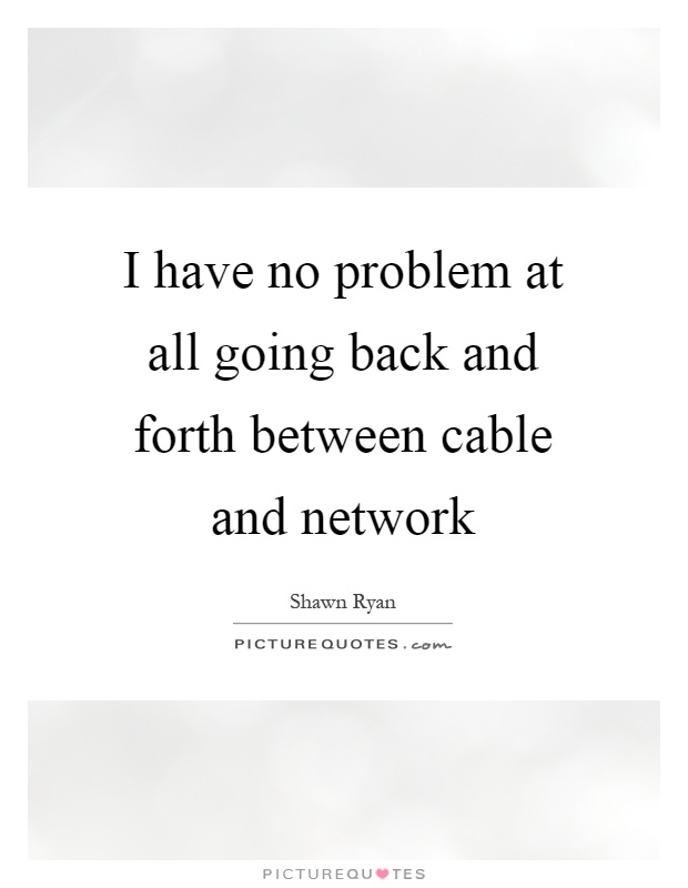 I have no problem at all going back and forth between cable and network Picture Quote #1