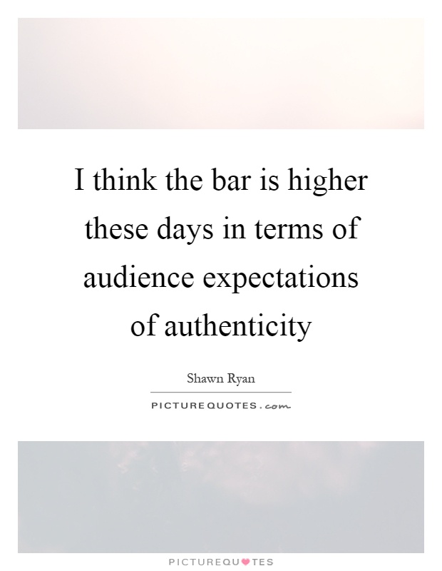I think the bar is higher these days in terms of audience expectations of authenticity Picture Quote #1
