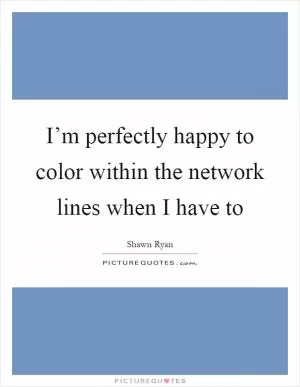 I’m perfectly happy to color within the network lines when I have to Picture Quote #1