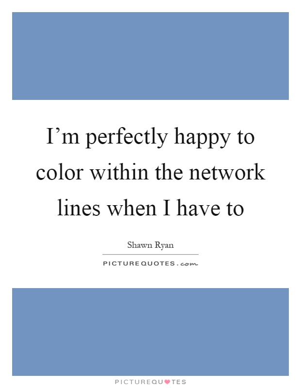 I'm perfectly happy to color within the network lines when I have to Picture Quote #1