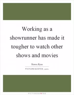Working as a showrunner has made it tougher to watch other shows and movies Picture Quote #1