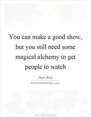 You can make a good show, but you still need some magical alchemy to get people to watch Picture Quote #1