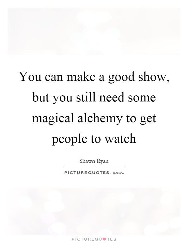 You can make a good show, but you still need some magical alchemy to get people to watch Picture Quote #1