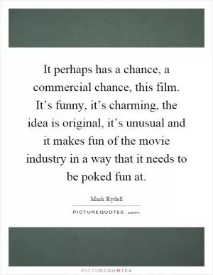 It perhaps has a chance, a commercial chance, this film. It’s funny, it’s charming, the idea is original, it’s unusual and it makes fun of the movie industry in a way that it needs to be poked fun at Picture Quote #1