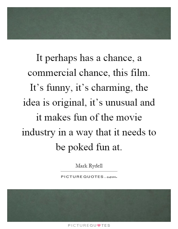It perhaps has a chance, a commercial chance, this film. It's funny, it's charming, the idea is original, it's unusual and it makes fun of the movie industry in a way that it needs to be poked fun at Picture Quote #1