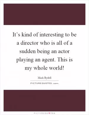 It’s kind of interesting to be a director who is all of a sudden being an actor playing an agent. This is my whole world! Picture Quote #1