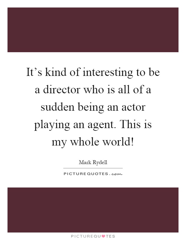 It's kind of interesting to be a director who is all of a sudden being an actor playing an agent. This is my whole world! Picture Quote #1