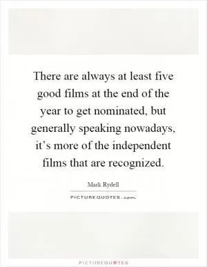 There are always at least five good films at the end of the year to get nominated, but generally speaking nowadays, it’s more of the independent films that are recognized Picture Quote #1