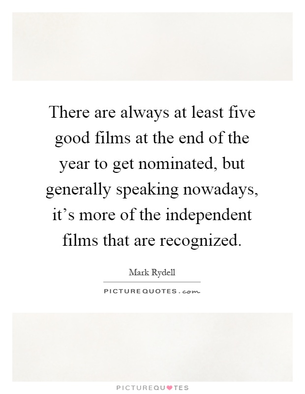 There are always at least five good films at the end of the year to get nominated, but generally speaking nowadays, it's more of the independent films that are recognized Picture Quote #1