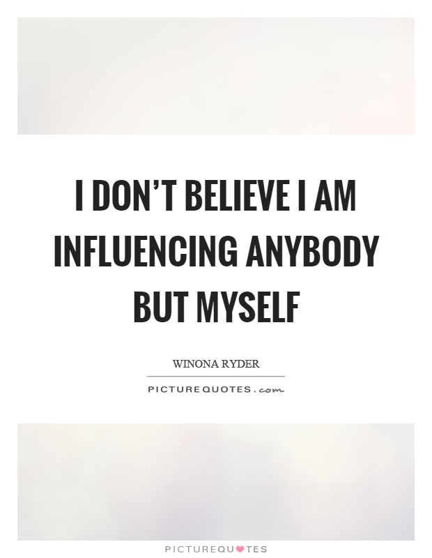 I don’t believe I am influencing anybody but myself Picture Quote #1