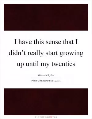 I have this sense that I didn’t really start growing up until my twenties Picture Quote #1