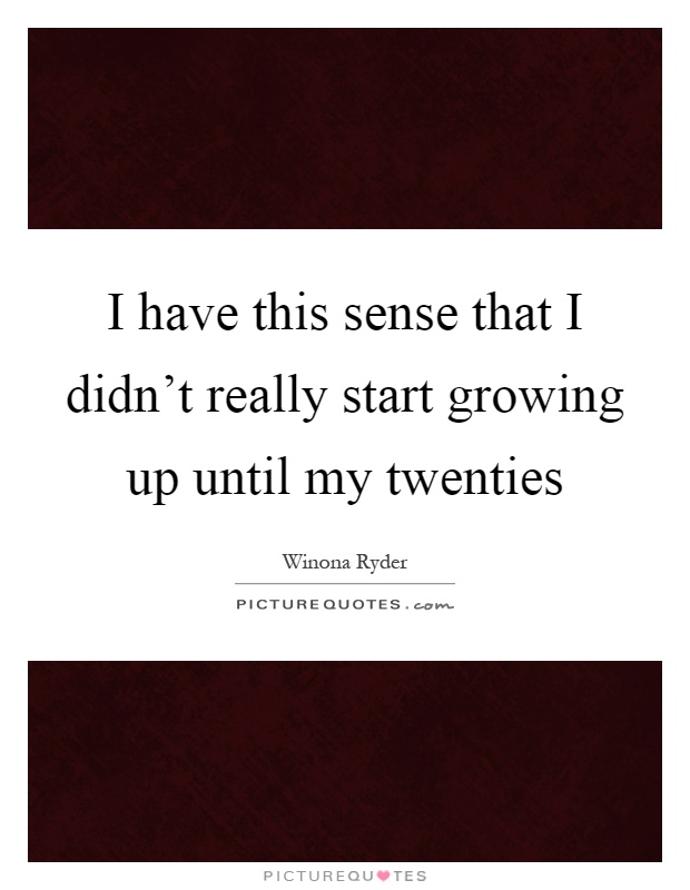 I have this sense that I didn't really start growing up until my twenties Picture Quote #1
