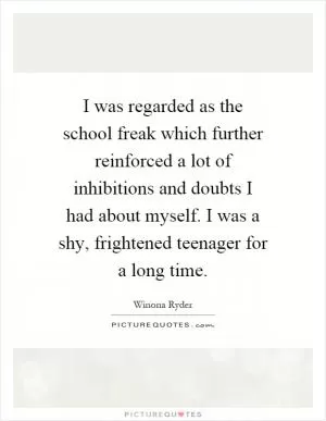 I was regarded as the school freak which further reinforced a lot of inhibitions and doubts I had about myself. I was a shy, frightened teenager for a long time Picture Quote #1