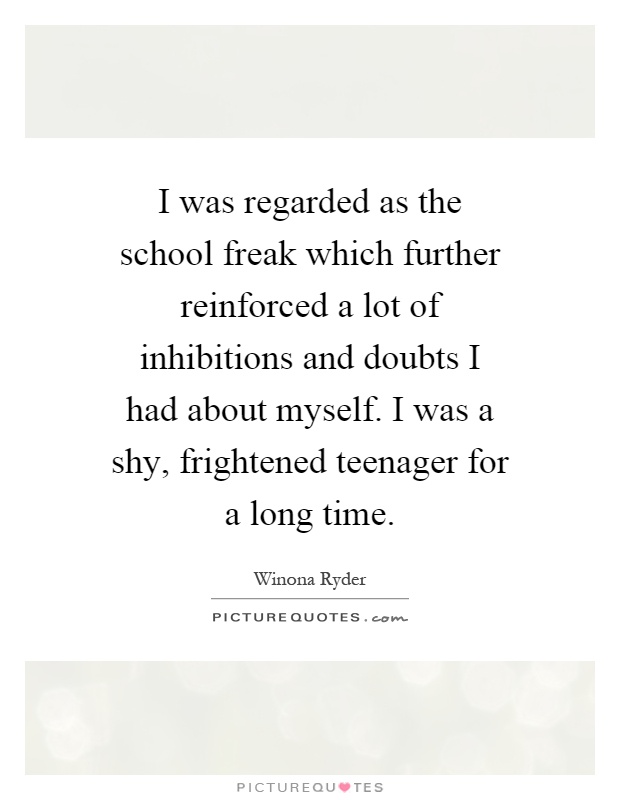 I was regarded as the school freak which further reinforced a lot of inhibitions and doubts I had about myself. I was a shy, frightened teenager for a long time Picture Quote #1
