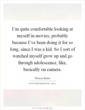 I’m quite comfortable looking at myself in movies, probably because I’ve been doing it for so long, since I was a kid. So I sort of watched myself grow up and go through adolescence, like, basically on camera Picture Quote #1