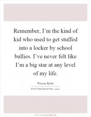 Remember, I’m the kind of kid who used to get stuffed into a locker by school bullies. I’ve never felt like I’m a big star at any level of my life Picture Quote #1
