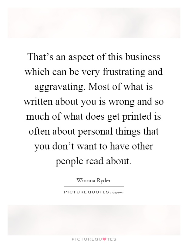 That’s an aspect of this business which can be very frustrating and aggravating. Most of what is written about you is wrong and so much of what does get printed is often about personal things that you don’t want to have other people read about Picture Quote #1