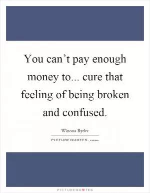 You can’t pay enough money to... cure that feeling of being broken and confused Picture Quote #1