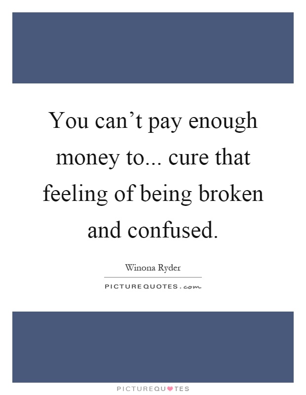 You can't pay enough money to... cure that feeling of being broken and confused Picture Quote #1