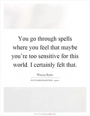 You go through spells where you feel that maybe you’re too sensitive for this world. I certainly felt that Picture Quote #1